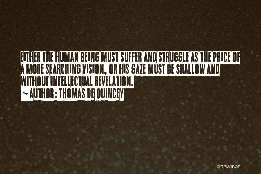 Thomas De Quincey Quotes: Either The Human Being Must Suffer And Struggle As The Price Of A More Searching Vision, Or His Gaze Must