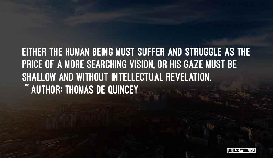 Thomas De Quincey Quotes: Either The Human Being Must Suffer And Struggle As The Price Of A More Searching Vision, Or His Gaze Must