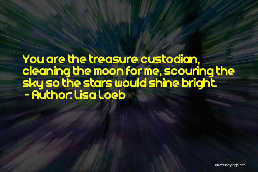 Lisa Loeb Quotes: You Are The Treasure Custodian, Cleaning The Moon For Me, Scouring The Sky So The Stars Would Shine Bright.