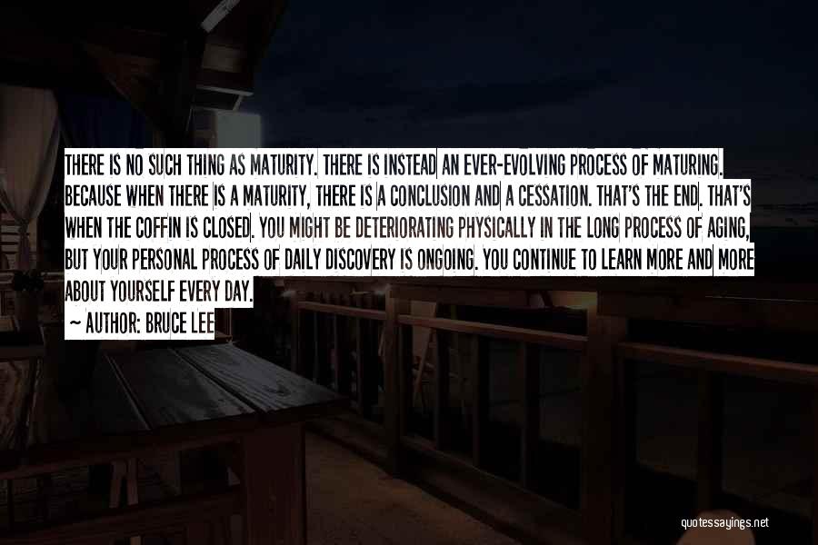 Bruce Lee Quotes: There Is No Such Thing As Maturity. There Is Instead An Ever-evolving Process Of Maturing. Because When There Is A
