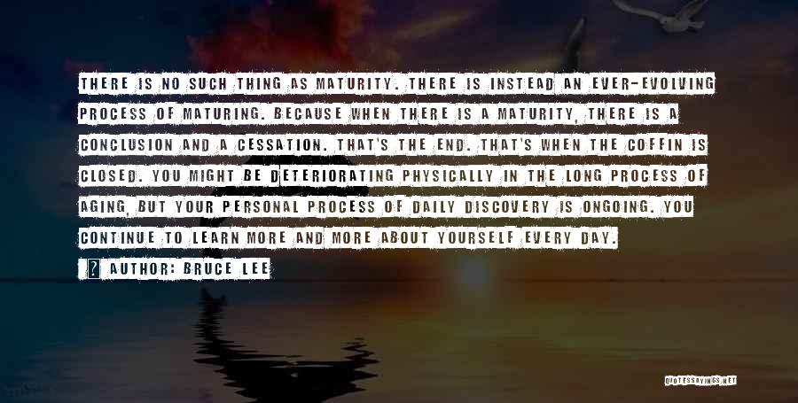 Bruce Lee Quotes: There Is No Such Thing As Maturity. There Is Instead An Ever-evolving Process Of Maturing. Because When There Is A