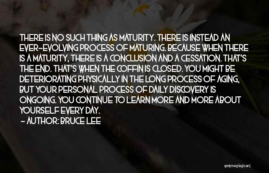 Bruce Lee Quotes: There Is No Such Thing As Maturity. There Is Instead An Ever-evolving Process Of Maturing. Because When There Is A