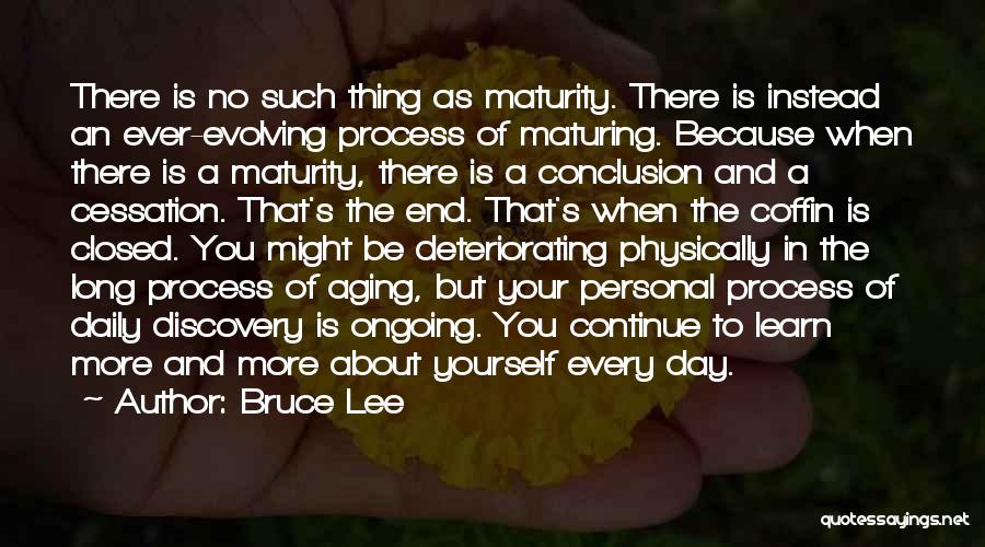 Bruce Lee Quotes: There Is No Such Thing As Maturity. There Is Instead An Ever-evolving Process Of Maturing. Because When There Is A