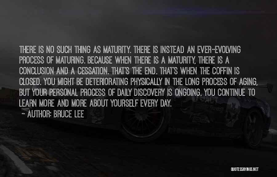 Bruce Lee Quotes: There Is No Such Thing As Maturity. There Is Instead An Ever-evolving Process Of Maturing. Because When There Is A