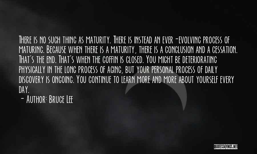 Bruce Lee Quotes: There Is No Such Thing As Maturity. There Is Instead An Ever-evolving Process Of Maturing. Because When There Is A