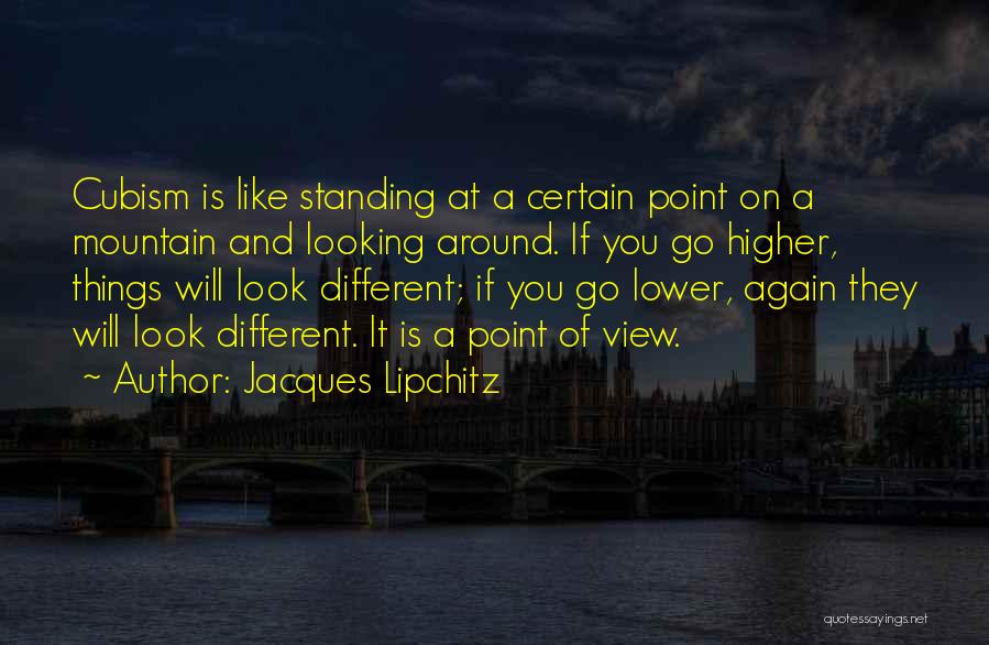 Jacques Lipchitz Quotes: Cubism Is Like Standing At A Certain Point On A Mountain And Looking Around. If You Go Higher, Things Will