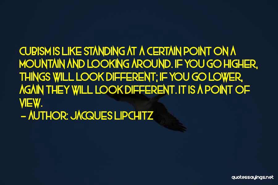 Jacques Lipchitz Quotes: Cubism Is Like Standing At A Certain Point On A Mountain And Looking Around. If You Go Higher, Things Will