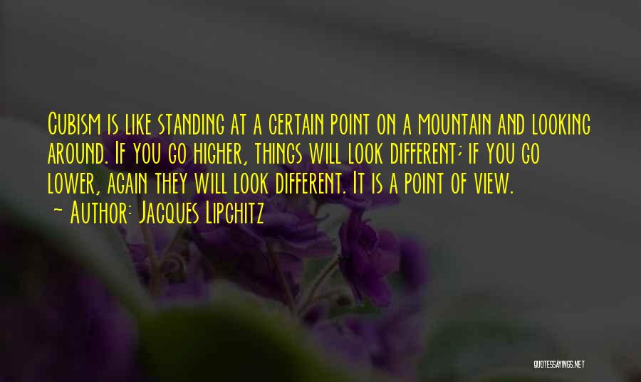 Jacques Lipchitz Quotes: Cubism Is Like Standing At A Certain Point On A Mountain And Looking Around. If You Go Higher, Things Will