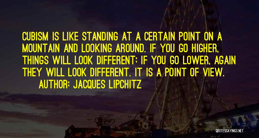 Jacques Lipchitz Quotes: Cubism Is Like Standing At A Certain Point On A Mountain And Looking Around. If You Go Higher, Things Will