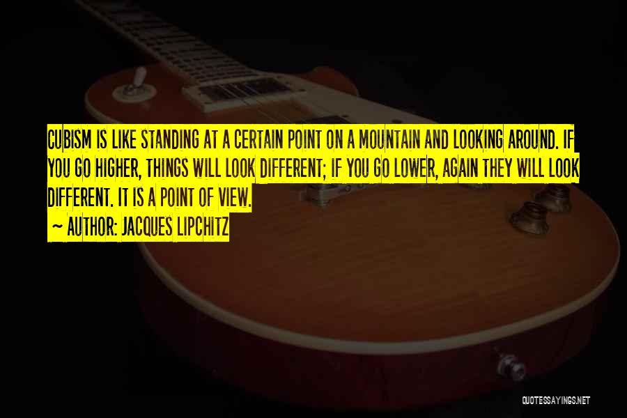 Jacques Lipchitz Quotes: Cubism Is Like Standing At A Certain Point On A Mountain And Looking Around. If You Go Higher, Things Will