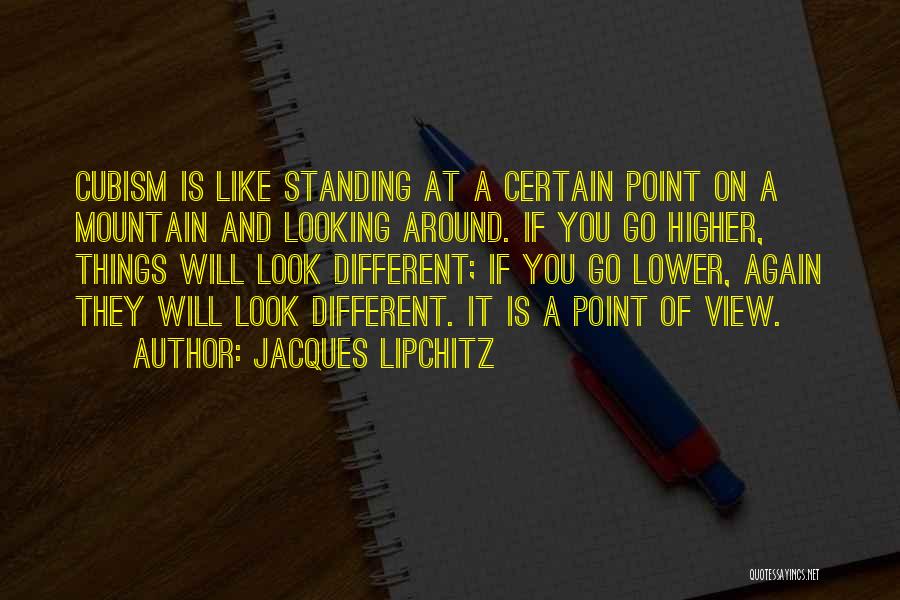 Jacques Lipchitz Quotes: Cubism Is Like Standing At A Certain Point On A Mountain And Looking Around. If You Go Higher, Things Will