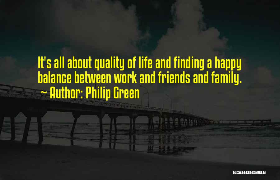 Philip Green Quotes: It's All About Quality Of Life And Finding A Happy Balance Between Work And Friends And Family.