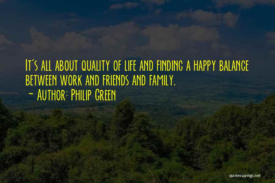 Philip Green Quotes: It's All About Quality Of Life And Finding A Happy Balance Between Work And Friends And Family.