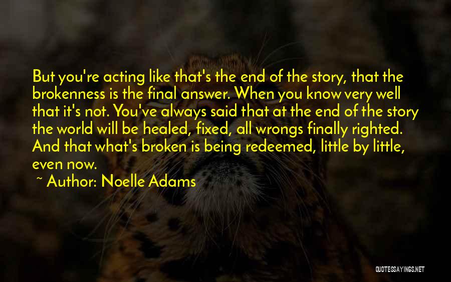 Noelle Adams Quotes: But You're Acting Like That's The End Of The Story, That The Brokenness Is The Final Answer. When You Know