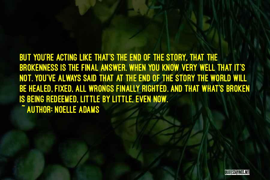 Noelle Adams Quotes: But You're Acting Like That's The End Of The Story, That The Brokenness Is The Final Answer. When You Know