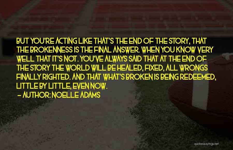 Noelle Adams Quotes: But You're Acting Like That's The End Of The Story, That The Brokenness Is The Final Answer. When You Know