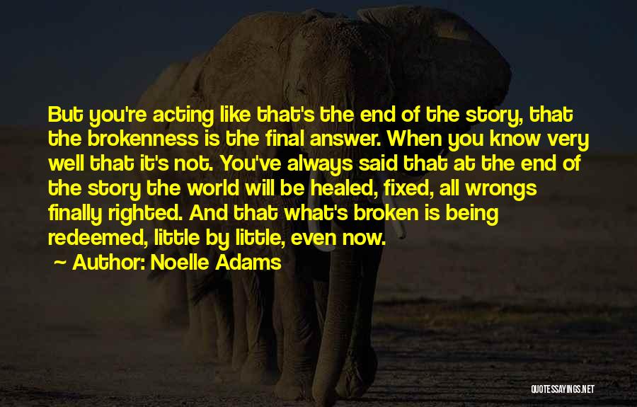 Noelle Adams Quotes: But You're Acting Like That's The End Of The Story, That The Brokenness Is The Final Answer. When You Know