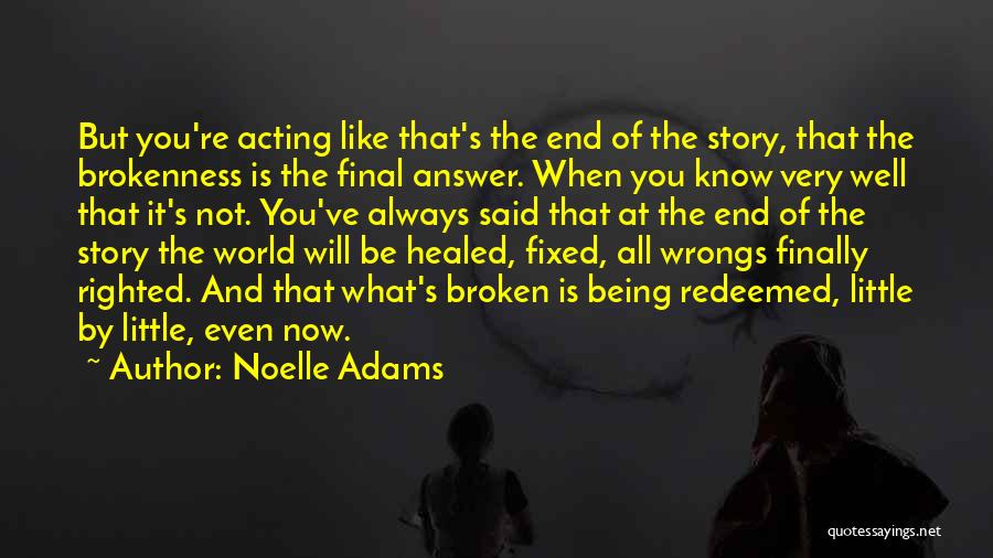 Noelle Adams Quotes: But You're Acting Like That's The End Of The Story, That The Brokenness Is The Final Answer. When You Know
