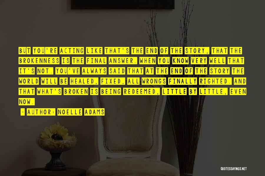 Noelle Adams Quotes: But You're Acting Like That's The End Of The Story, That The Brokenness Is The Final Answer. When You Know