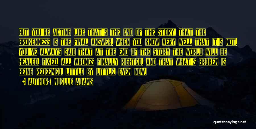 Noelle Adams Quotes: But You're Acting Like That's The End Of The Story, That The Brokenness Is The Final Answer. When You Know