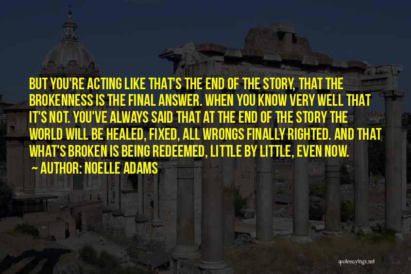 Noelle Adams Quotes: But You're Acting Like That's The End Of The Story, That The Brokenness Is The Final Answer. When You Know