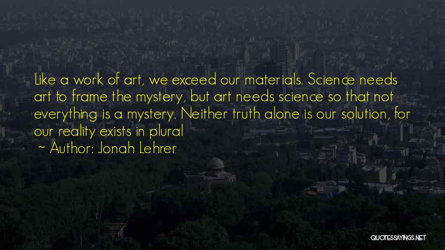 Jonah Lehrer Quotes: Like A Work Of Art, We Exceed Our Materials. Science Needs Art To Frame The Mystery, But Art Needs Science