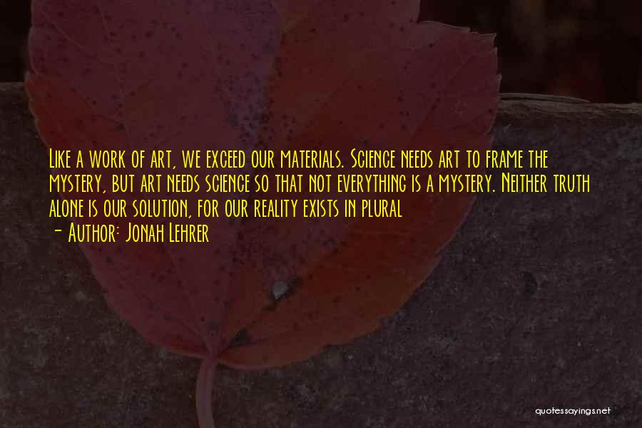 Jonah Lehrer Quotes: Like A Work Of Art, We Exceed Our Materials. Science Needs Art To Frame The Mystery, But Art Needs Science