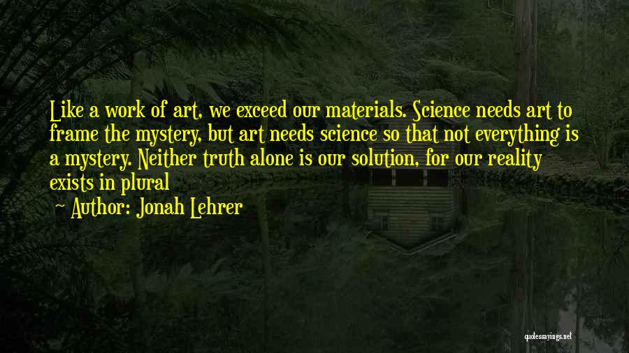 Jonah Lehrer Quotes: Like A Work Of Art, We Exceed Our Materials. Science Needs Art To Frame The Mystery, But Art Needs Science