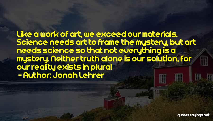 Jonah Lehrer Quotes: Like A Work Of Art, We Exceed Our Materials. Science Needs Art To Frame The Mystery, But Art Needs Science