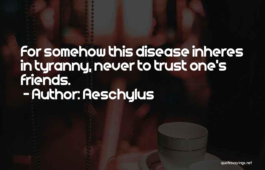 Aeschylus Quotes: For Somehow This Disease Inheres In Tyranny, Never To Trust One's Friends.