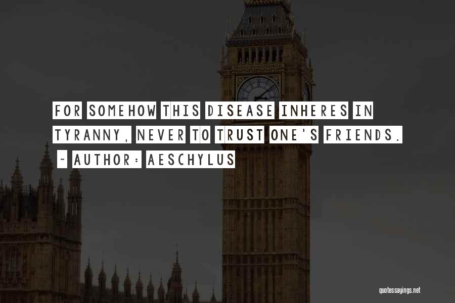 Aeschylus Quotes: For Somehow This Disease Inheres In Tyranny, Never To Trust One's Friends.