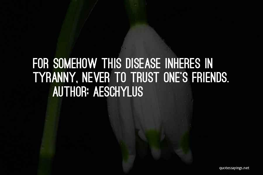 Aeschylus Quotes: For Somehow This Disease Inheres In Tyranny, Never To Trust One's Friends.