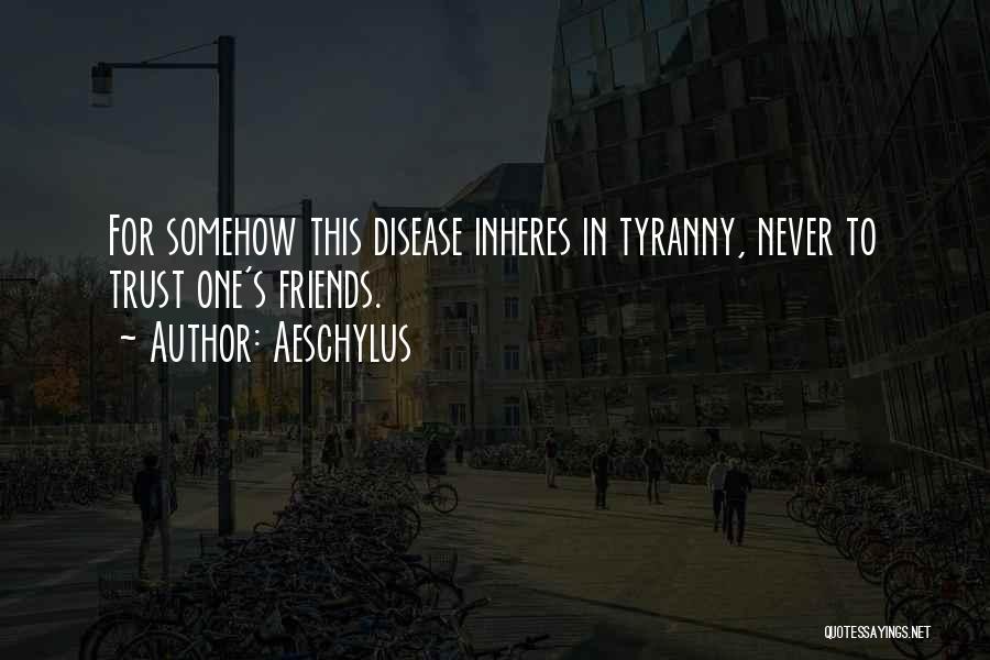Aeschylus Quotes: For Somehow This Disease Inheres In Tyranny, Never To Trust One's Friends.