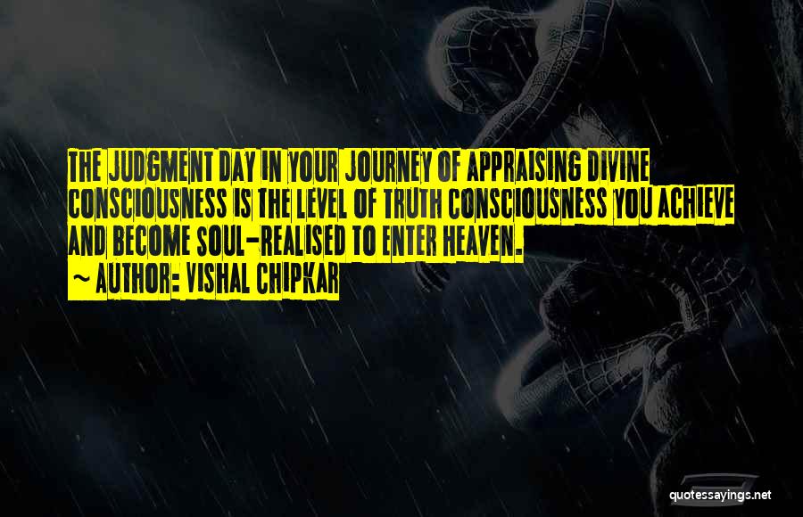 Vishal Chipkar Quotes: The Judgment Day In Your Journey Of Appraising Divine Consciousness Is The Level Of Truth Consciousness You Achieve And Become