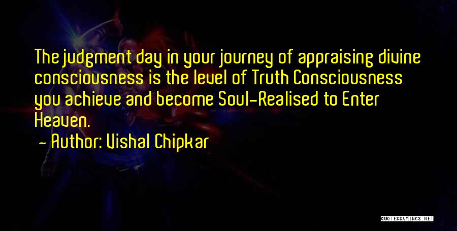 Vishal Chipkar Quotes: The Judgment Day In Your Journey Of Appraising Divine Consciousness Is The Level Of Truth Consciousness You Achieve And Become