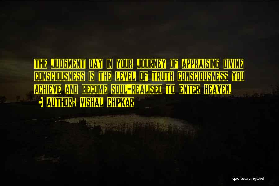 Vishal Chipkar Quotes: The Judgment Day In Your Journey Of Appraising Divine Consciousness Is The Level Of Truth Consciousness You Achieve And Become