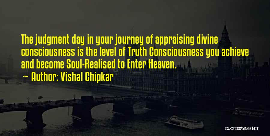 Vishal Chipkar Quotes: The Judgment Day In Your Journey Of Appraising Divine Consciousness Is The Level Of Truth Consciousness You Achieve And Become