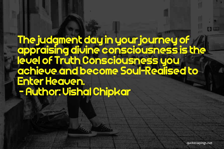 Vishal Chipkar Quotes: The Judgment Day In Your Journey Of Appraising Divine Consciousness Is The Level Of Truth Consciousness You Achieve And Become