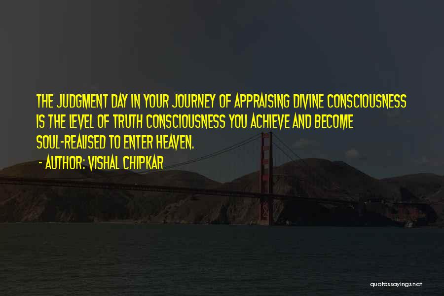 Vishal Chipkar Quotes: The Judgment Day In Your Journey Of Appraising Divine Consciousness Is The Level Of Truth Consciousness You Achieve And Become