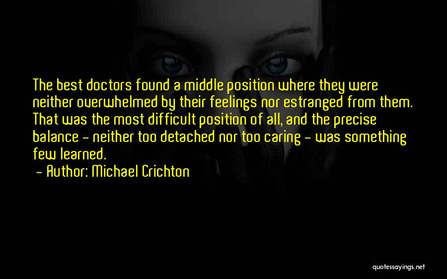 Michael Crichton Quotes: The Best Doctors Found A Middle Position Where They Were Neither Overwhelmed By Their Feelings Nor Estranged From Them. That