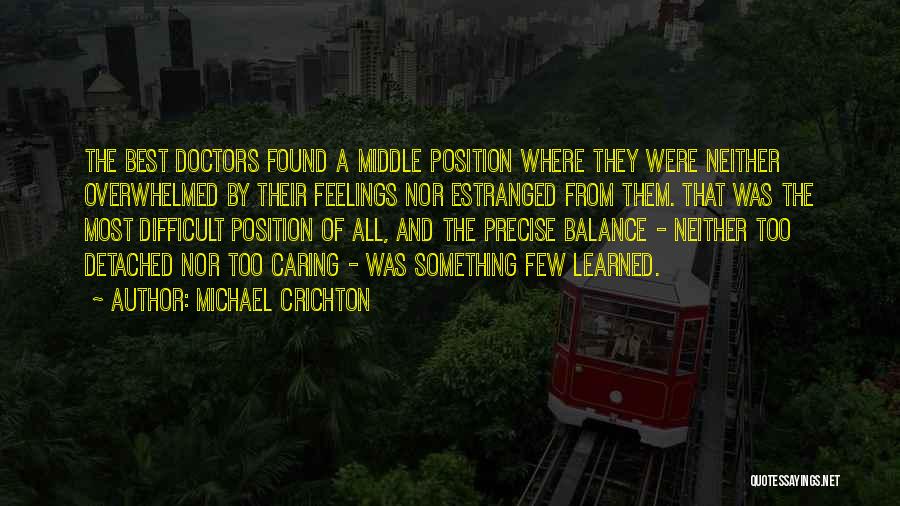 Michael Crichton Quotes: The Best Doctors Found A Middle Position Where They Were Neither Overwhelmed By Their Feelings Nor Estranged From Them. That