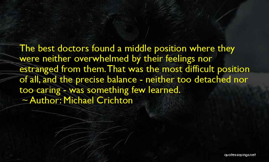 Michael Crichton Quotes: The Best Doctors Found A Middle Position Where They Were Neither Overwhelmed By Their Feelings Nor Estranged From Them. That