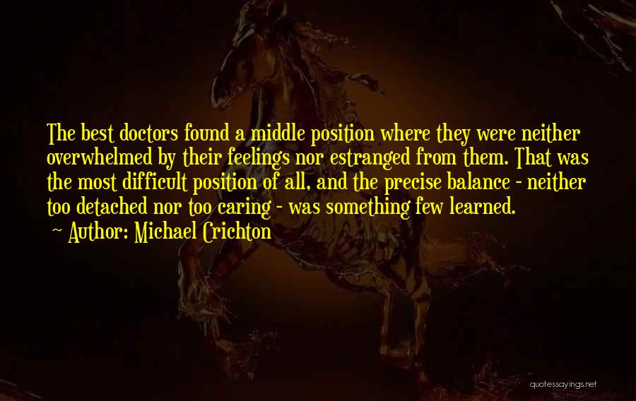 Michael Crichton Quotes: The Best Doctors Found A Middle Position Where They Were Neither Overwhelmed By Their Feelings Nor Estranged From Them. That