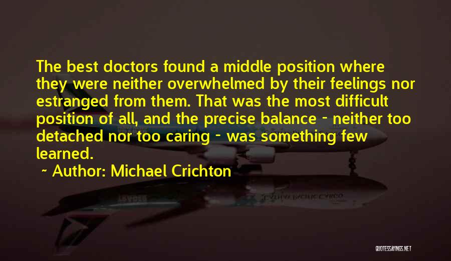 Michael Crichton Quotes: The Best Doctors Found A Middle Position Where They Were Neither Overwhelmed By Their Feelings Nor Estranged From Them. That