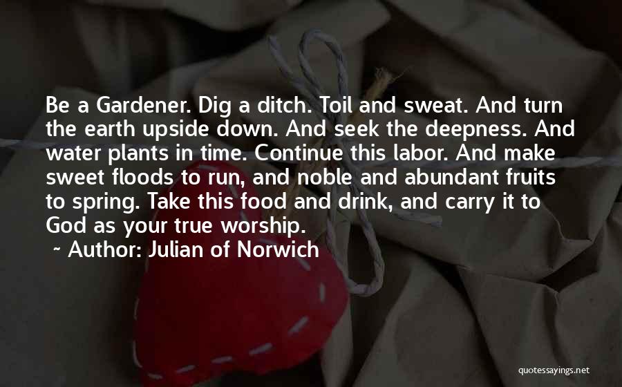 Julian Of Norwich Quotes: Be A Gardener. Dig A Ditch. Toil And Sweat. And Turn The Earth Upside Down. And Seek The Deepness. And