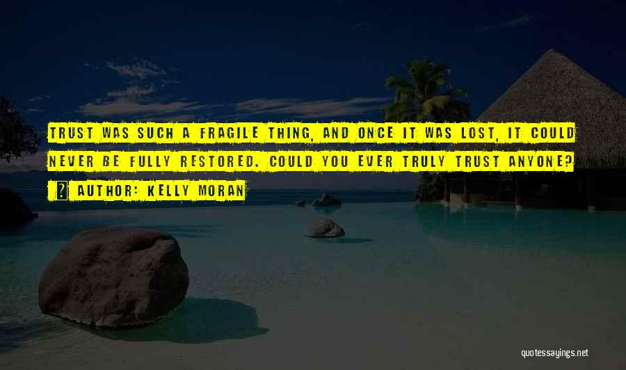 Kelly Moran Quotes: Trust Was Such A Fragile Thing, And Once It Was Lost, It Could Never Be Fully Restored. Could You Ever