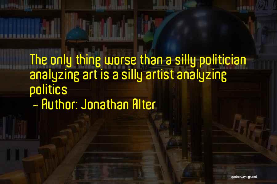 Jonathan Alter Quotes: The Only Thing Worse Than A Silly Politician Analyzing Art Is A Silly Artist Analyzing Politics