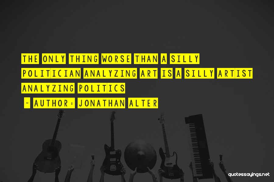 Jonathan Alter Quotes: The Only Thing Worse Than A Silly Politician Analyzing Art Is A Silly Artist Analyzing Politics