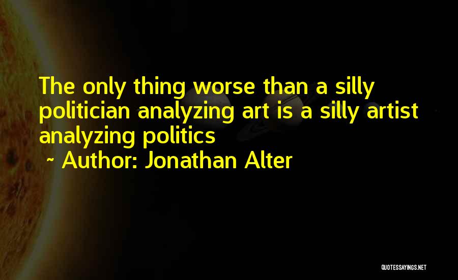 Jonathan Alter Quotes: The Only Thing Worse Than A Silly Politician Analyzing Art Is A Silly Artist Analyzing Politics