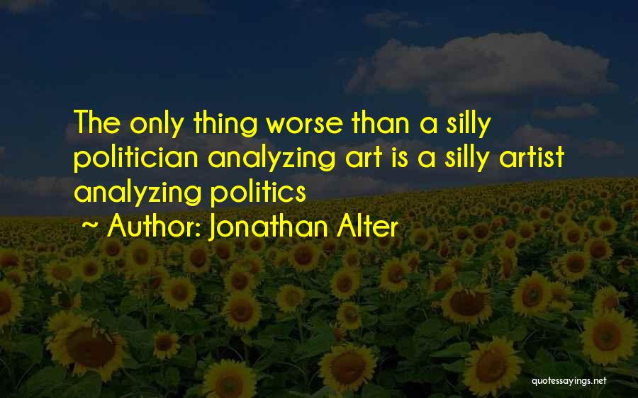 Jonathan Alter Quotes: The Only Thing Worse Than A Silly Politician Analyzing Art Is A Silly Artist Analyzing Politics